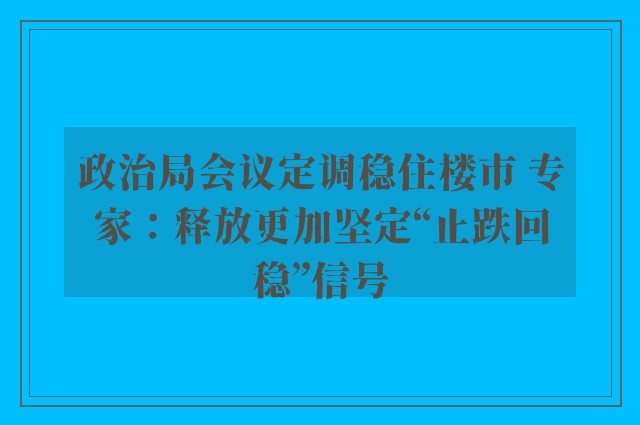 政治局会议定调稳住楼市 专家：释放更加坚定“止跌回稳”信号