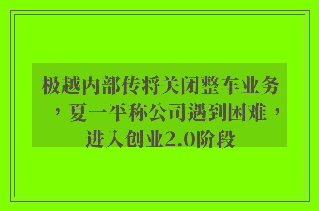 极越内部传将关闭整车业务，夏一平称公司遇到困难，进入创业2.0阶段