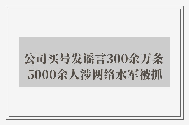 公司买号发谣言300余万条 5000余人涉网络水军被抓