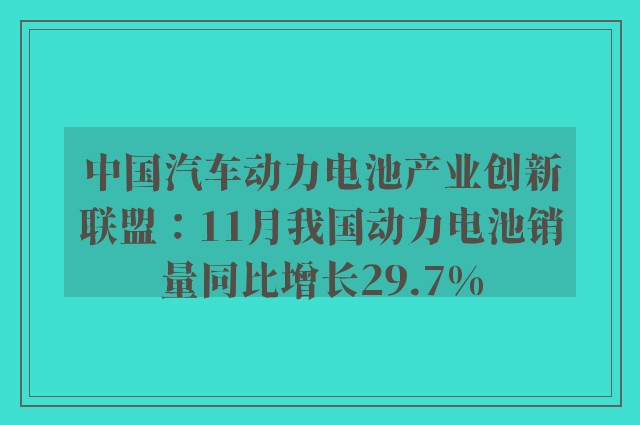 中国汽车动力电池产业创新联盟：11月我国动力电池销量同比增长29.7%