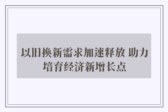 以旧换新需求加速释放 助力培育经济新增长点