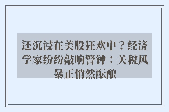 还沉浸在美股狂欢中？经济学家纷纷敲响警钟：关税风暴正悄然酝酿