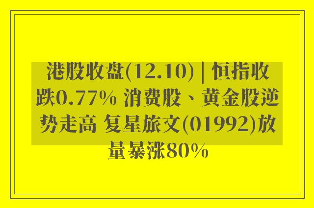 港股收盘(12.10) | 恒指收跌0.77% 消费股、黄金股逆势走高 复星旅文(01992)放量暴涨80%