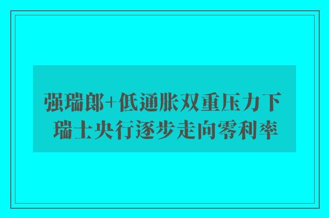 强瑞郎+低通胀双重压力下 瑞士央行逐步走向零利率